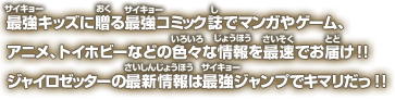 最強キッズに贈る最強コミック誌でマンガやゲーム、アニメ、トイホビーなどの色々な情報を最速でお届け！！ジャイロゼッターの最新情報は最強ジャンプでキマリだっ！！