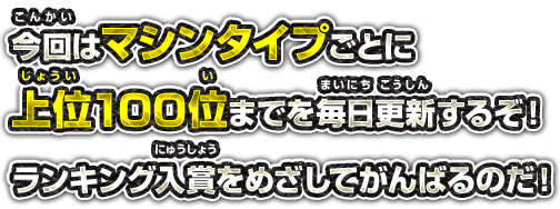 今回はマシンタイプごとに上位100位までを毎日更新するぞ！ランキング入賞をめざしてがんばるのだ！