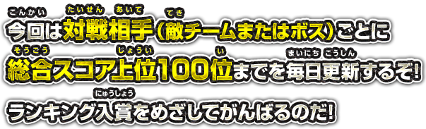 今回は対戦相手（敵チームまたはボス）ごとに総合スコア上位100位までを毎日更新するぞ!ランキング入賞をめざしてがんばるのだ!