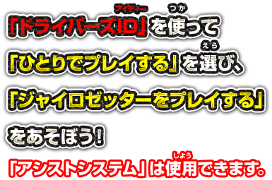 「ドライバーズID」を使って 「ひとりでプレイする」を選び、「ジャイロゼッターをプレイする」をあそぼう！ 「アシストシステム」は使用できます。