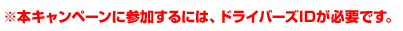 ※本キャンペーンに参加するには、ドライバーズIDが必要です。