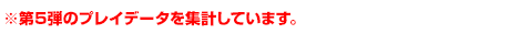 ※第5弾のプレイデータを集計しています。