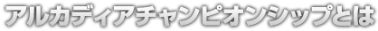 アルカディアチャンピオンシップとは