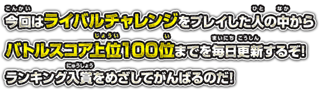 今回はライバルチャレンジをプレイした人の中からバトルスコア上位100位までを毎日更新するぞ!ランキング入賞をめざしてがんばるのだ!