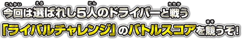 今回は選ばれし5人のドライバーと戦う「ライバルチャレンジ」のバトルスコアを競うぞ！