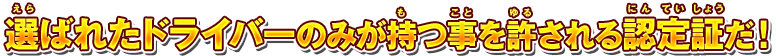 選ばれたドライバーのみが持つ事を許される認定証だ！