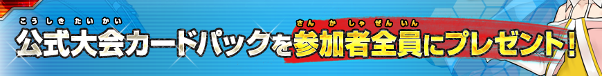 公式大会カードパックを参加者全員にプレゼント！