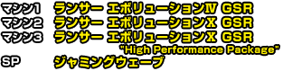 マシン1 ランサー エボリューションⅣ GSR　マシン2 ランサー エボリューションⅩ GSR　マシン3 ランサー エボリューションⅩ GSR High Performance Package　SP ジャミングウェーブ