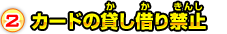 2.カードの貸し借り禁止