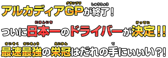 アルカディアGPが終了！ついに日本一のドライバーが決定!!　最速最強の栄冠はだれの手にぃぃい？！