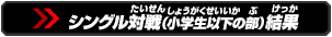 シングル対戦（小学生以下の部）結果