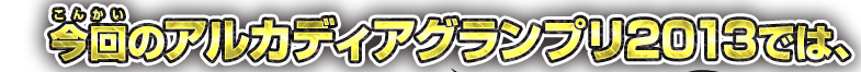 今回のアルカディアグランプリ2013では、