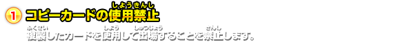 コピーカードの使用禁止複製したカードを使用して出場することを禁止します。