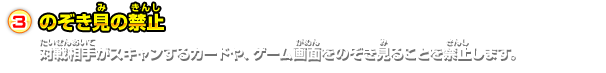 のぞき見の禁止対戦相手がスキャンするカードや、ゲーム画面をのぞき見ることを禁止します。