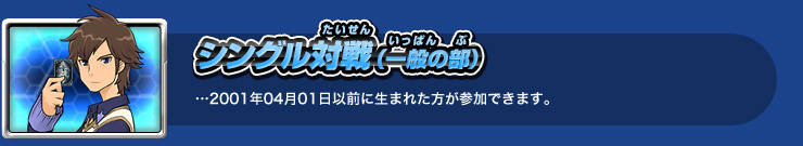 シングル対戦（一般の部）…2001年04年01日以前に生まれた方が参加できます。