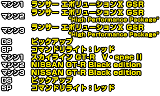 マシン1 ランサー エボリューションⅣ GSR　マシン2 ランサー エボリューションⅩ GSR　マシン3 ランサー エボリューションⅩ GSR ″High Performance Package″  DS リザーブタンク  SP アクアヒール　マシン1 ランサー エボリューションⅣ GSR　マシン2 ランサー エボリューションⅩ GSR　マシン3 ランサー エボリューションⅩ GSR ″High Performance Package″  DS リザーブタンク  SP アクアヒール