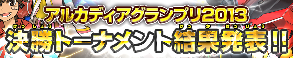 アルカディアグランプリ2013 決勝トーナメント結果発表!!