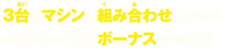 3台のマシンの組み合わせによって、バトルモード時にボーナスがつくぞ!!