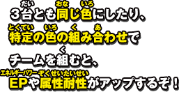 ３台とも同じ色にしたり、特定の色の組み合わせで チームを組むと、EPや属性耐性がアップするぞ！