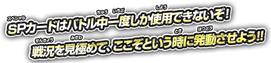 SPカードはバトル中一度しか使用できないぞ! 戦況を見極めて、ここぞという時に発動させよう!!