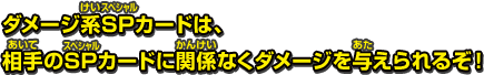 ダメージ系SPカードは、 相手のSPカードに関係なくダメージを与えられるぞ！