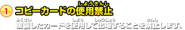 1.コピーカードの使用禁止 複製したカードを使用して出場することを禁止します。