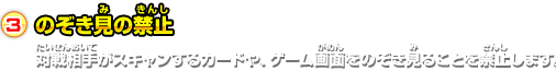 3.のぞき見の禁止 対戦相手がスキャンするカードや、ゲーム画面をのぞき見ることを禁止します。