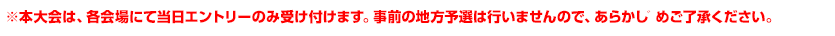 ※本大会は、各会場にて当日エントリーのみ受け付けます。事前の地方予選は行いませんので、あらかじめご了承ください。