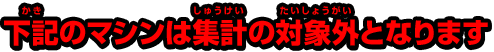 下記のマシンは集計の対象外となります