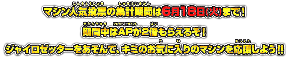 マシン人気投票の集計期間は6月18日(火)まで!期間中はAPが2倍もらえるぞ！ジャイロゼッターをあそんで、キミのお気に入りのマシンを応援しよう！！