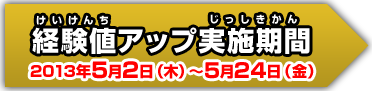 経験値アップ実施期間 2013年5月2日(木)〜5月24日(金)