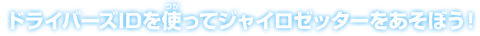 ドライバーズIDを使ってジャイロゼッターをあそぼう！