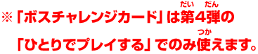 ※「ボスチャレンジカード」は第4弾の「ひとりでプレイする」でのみ使えます。