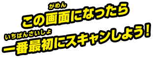 この画面になったら一番最初にスキャンしよう！