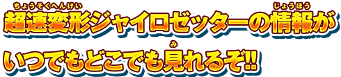 超速変形ジャイロゼッターの情報がいつでもどこでも見れるぞ!!