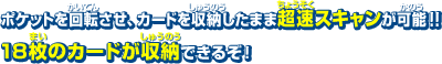 ポケットを回転させ、カードを収納したまま超速スキャンが可能！！ 18枚のカードが収納できるぞ！