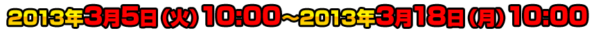 2013年3月5日（火）10:00〜2013年3月18日（月）10:00