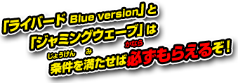 「ライバード Blue Version」と「ジャミングウェーブ」は条件を満たせば必ずもらえるぞ！