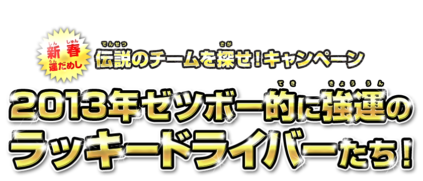 新春運だめし 伝説のチームを探せ！キャンペーン 2013年ゼツボー的に強運のラッキードライバーたち！