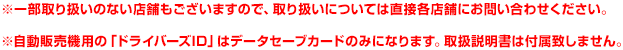 ※一部取り扱いのない店舗もございますので、取り扱いについては直接各店舗にお問い合わせください。※自動販売機用の「ドライバーズID」はデータセーブカードのみになります。取扱説明書は付属致しません。