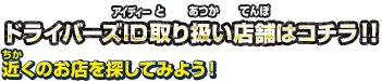 ドライバーズID取り扱い店舗はコチラ!! 近くのお店を探してみよう!