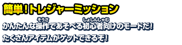 簡単！トレジャーミッション かんたんな操作であそべる初心者向けのモードだ！たくさんアイテムがゲットできるそ！