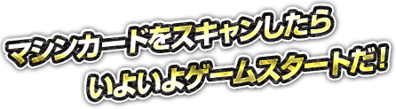 マシンカードをスキャンしたらいよいよゲームスタートだ！