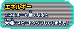 エネルギー エネルギーが無くなると大幅にスピードダウンしてしまうぞ！