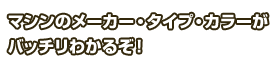 マシンのメーカー・タイプ・カラーがバッチリわかるぞ！