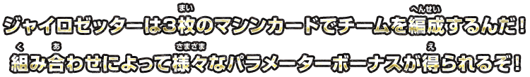 ジャイロゼッターは3枚のマシンカードでチームを編成するんだ！組み合わせによって様々なパラメーターボーナスが得られるぞ！