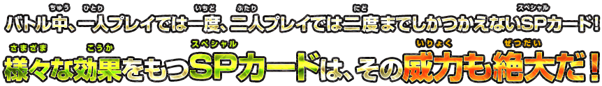 バトル中、一人プレイでは一度、二人プレイでは二度までしかつかえないSPカード！様々な効果をもつSPカードは、その威力も絶大だ！