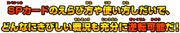 SPカードのえらび方や使い方しだいで、どんなにきびしい戦況も充分に逆転可能だ！