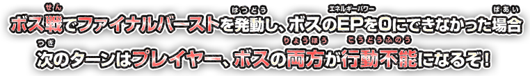 ボス戦でファイナルバーストを発動し、ボスのEPを0にできなかった場合　次のターンはプレイヤー、ボスの両方が行動不能になるぞ！