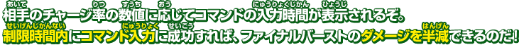 相手のチャージ率の数値に応じてコマンドの入力時間が表示されるぞ。制限時間内にコマンド入力に成功すれば、ファイナルバーストのダメージを半減できるのだ！